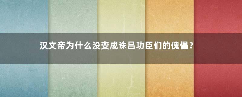 汉文帝为什么没变成诛吕功臣们的傀儡？