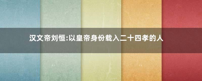汉文帝刘恒:以皇帝身份载入二十四孝的人