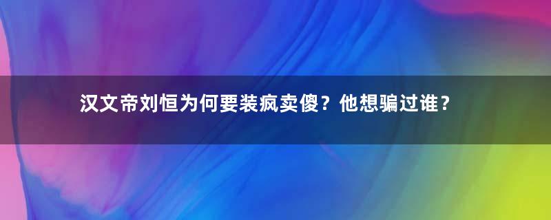 汉文帝刘恒为何要装疯卖傻？他想骗过谁？
