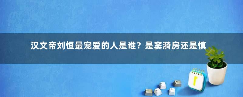 汉文帝刘恒最宠爱的人是谁？是窦漪房还是慎夫人