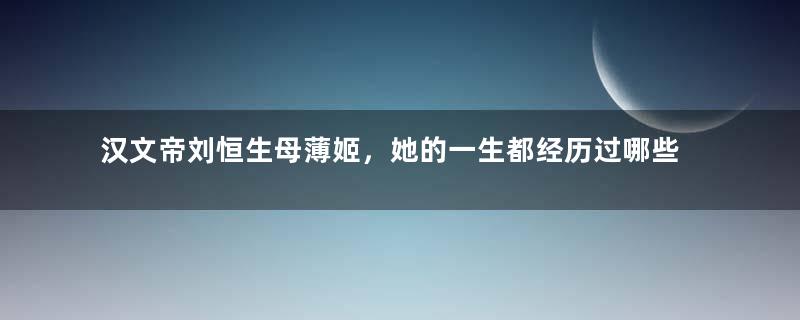 汉文帝刘恒生母薄姬，她的一生都经历过哪些事？