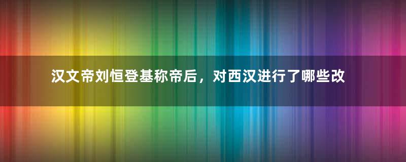 汉文帝刘恒登基称帝后，对西汉进行了哪些改革？