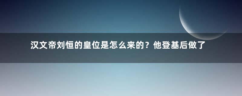 汉文帝刘恒的皇位是怎么来的？他登基后做了什么？