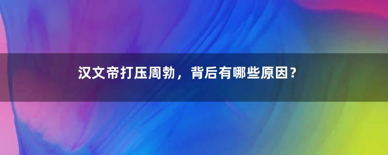 汉文帝打压周勃，背后有哪些原因？