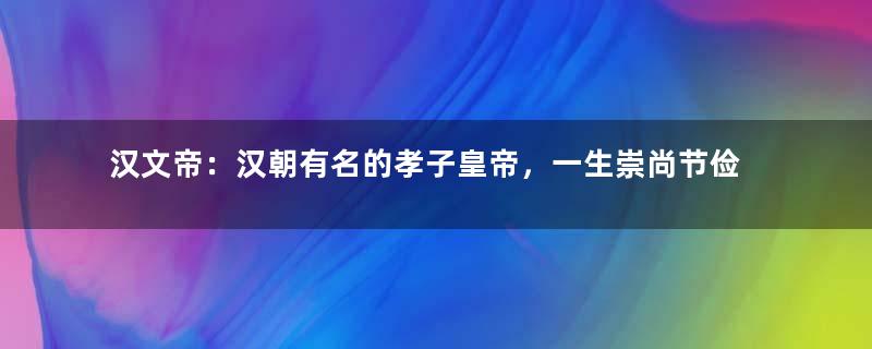 汉文帝：汉朝有名的孝子皇帝，一生崇尚节俭