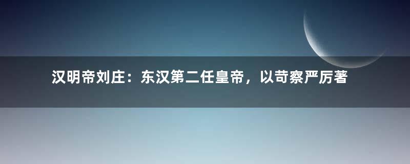 汉明帝刘庄：东汉第二任皇帝，以苛察严厉著称