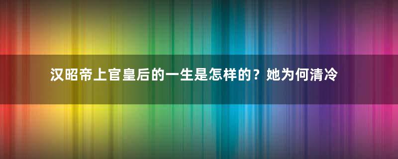 汉昭帝上官皇后的一生是怎样的？她为何清冷又孤独寂寞？