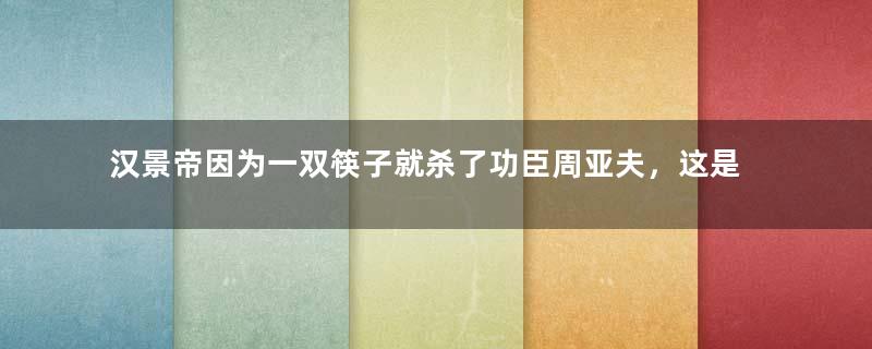 汉景帝因为一双筷子就杀了功臣周亚夫，这是为何