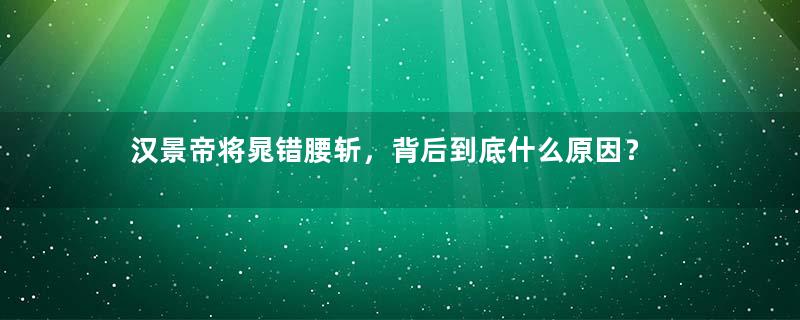 汉景帝将晁错腰斩，背后到底什么原因？