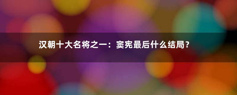 汉朝十大名将之一：窦宪最后什么结局？