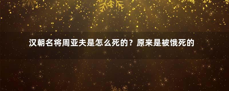 汉朝名将周亚夫是怎么死的？原来是被饿死的