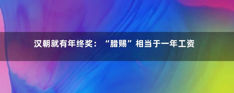 汉朝就有年终奖：“腊赐”相当于一年工资