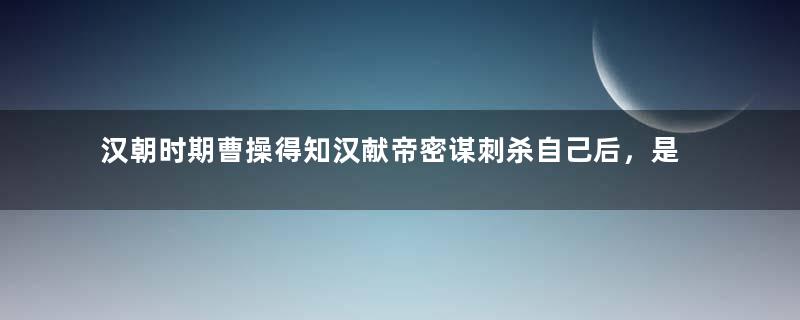 汉朝时期曹操得知汉献帝密谋刺杀自己后，是什么作为？