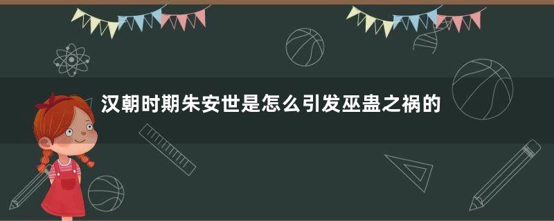 汉朝时期朱安世是怎么引发巫蛊之祸的