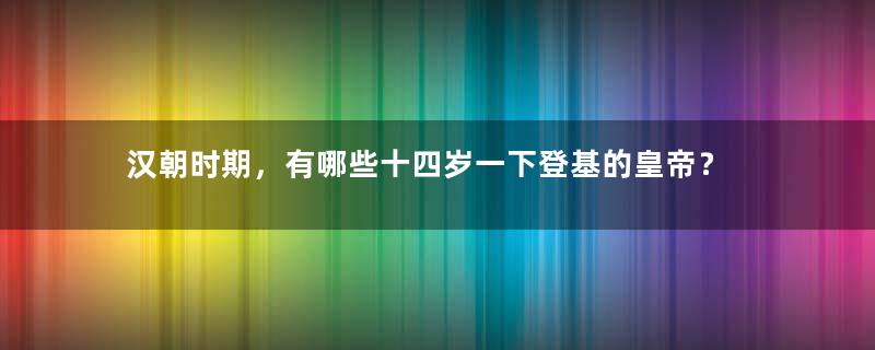 汉朝时期，有哪些十四岁一下登基的皇帝？