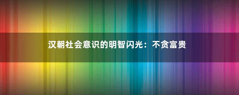 汉朝社会意识的明智闪光：不贪富贵