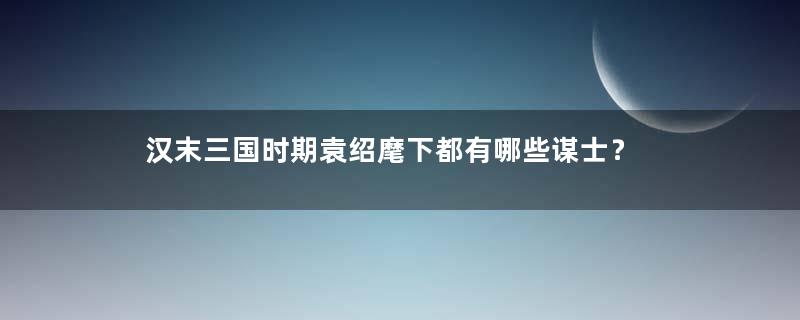 汉末三国时期袁绍麾下都有哪些谋士？