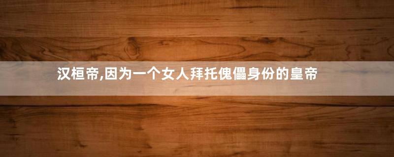 汉桓帝,因为一个女人拜托傀儡身份的皇帝