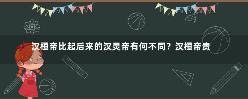 汉桓帝比起后来的汉灵帝有何不同？汉桓帝贵有自知之明