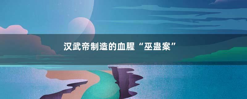 汉武帝制造的血腥“巫蛊案”