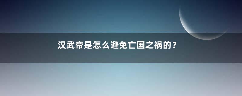 汉武帝是怎么避免亡国之祸的？