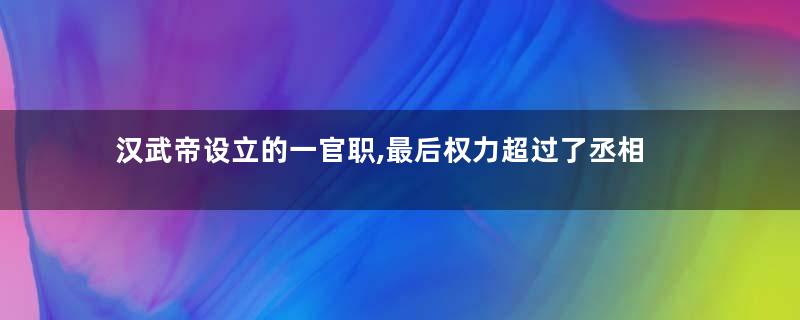 汉武帝设立的一官职,最后权力超过了丞相