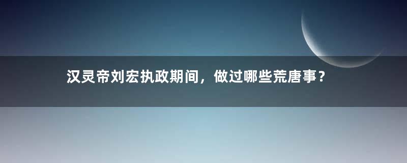 汉灵帝刘宏执政期间，做过哪些荒唐事？