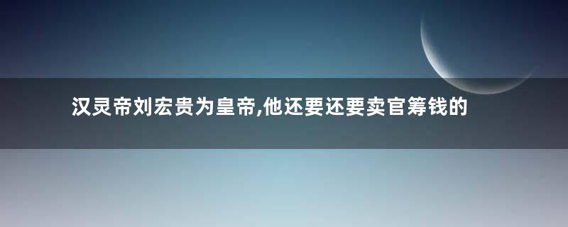 汉灵帝刘宏贵为皇帝,他还要还要卖官筹钱的原因是什么