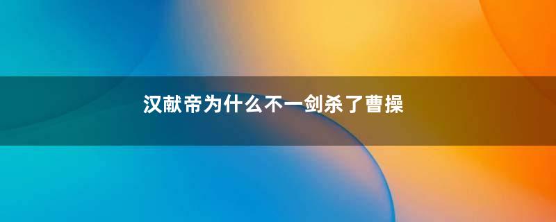 汉献帝为什么不一剑杀了曹操