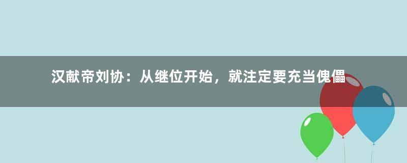 汉献帝刘协：从继位开始，就注定要充当傀儡