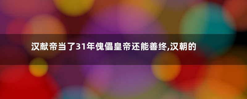 汉献帝当了31年傀儡皇帝还能善终,汉朝的灭亡真不怪他