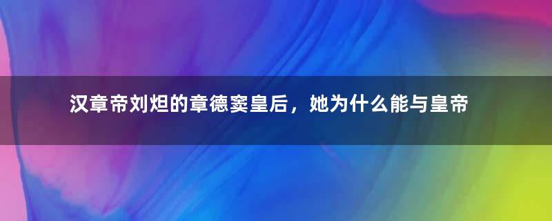 汉章帝刘炟的章德窦皇后，她为什么能与皇帝合葬？