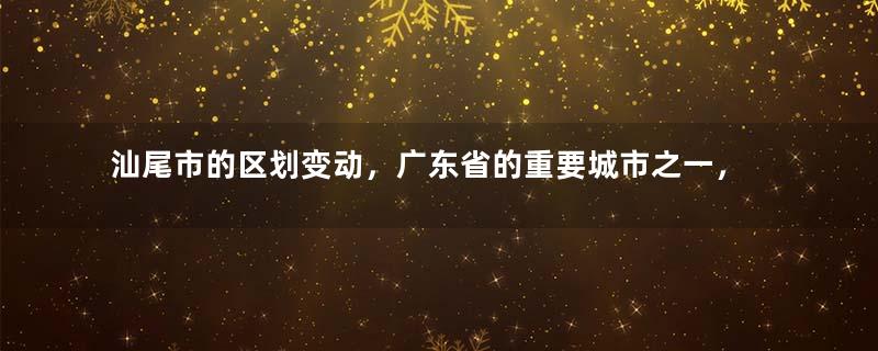 汕尾市的区划变动，广东省的重要城市之一，为何有4个区县？