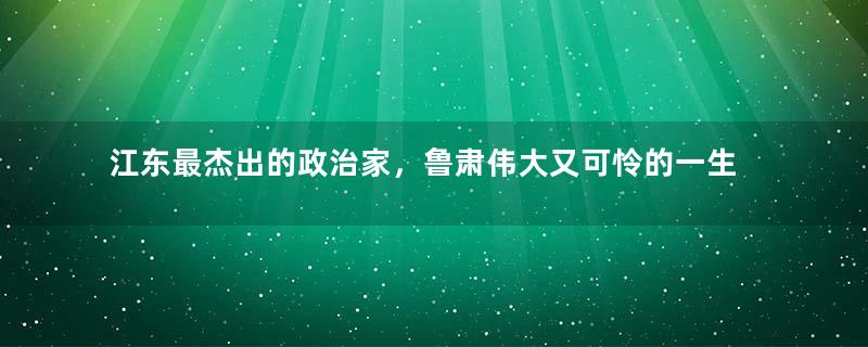 江东最杰出的政治家，鲁肃伟大又可怜的一生