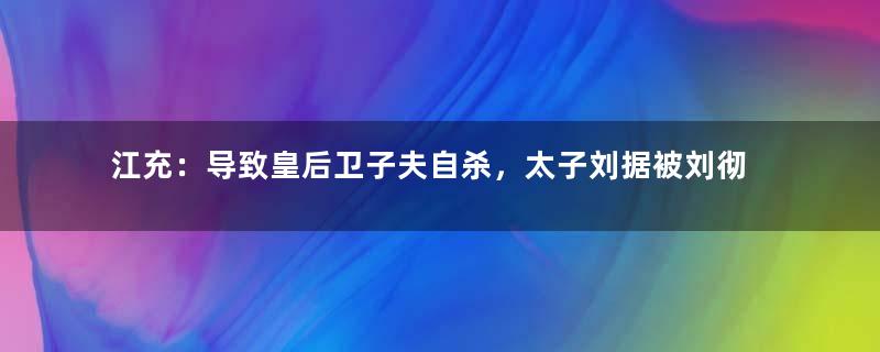 江充：导致皇后卫子夫自杀，太子刘据被刘彻处死的真凶