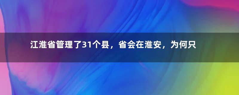 江淮省管理了31个县，省会在淮安，为何只组建了2个月？
