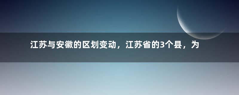 江苏与安徽的区划变动，江苏省的3个县，为何划入了安徽省？