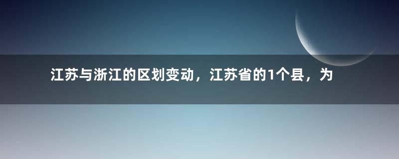 江苏与浙江的区划变动，江苏省的1个县，为何划入了浙江省？