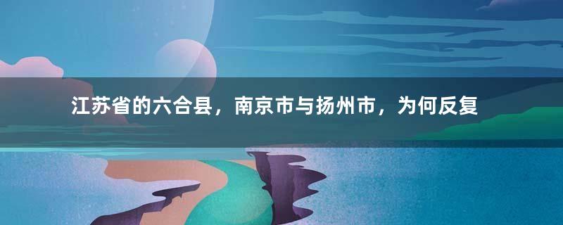 江苏省的六合县，南京市与扬州市，为何反复争夺了10次？