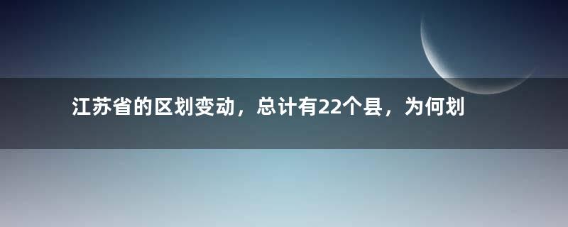 江苏省的区划变动，总计有22个县，为何划入了周边各省？