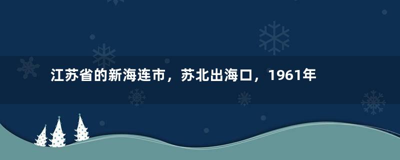 江苏省的新海连市，苏北出海口，1961年，为何更名为连云港市？