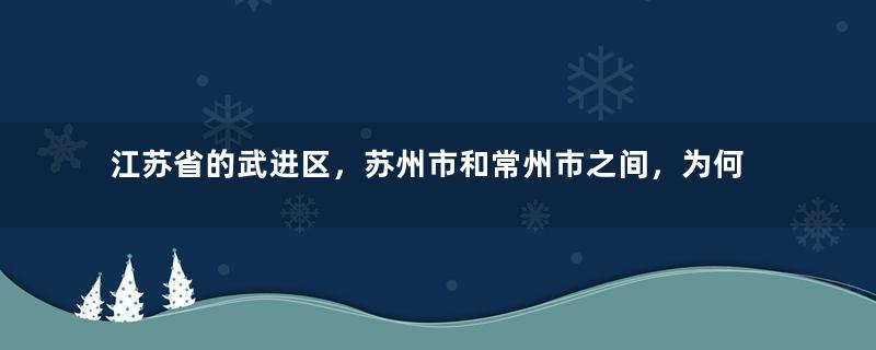 江苏省的武进区，苏州市和常州市之间，为何会反复争夺？