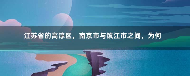江苏省的高淳区，南京市与镇江市之间，为何会反复争夺？