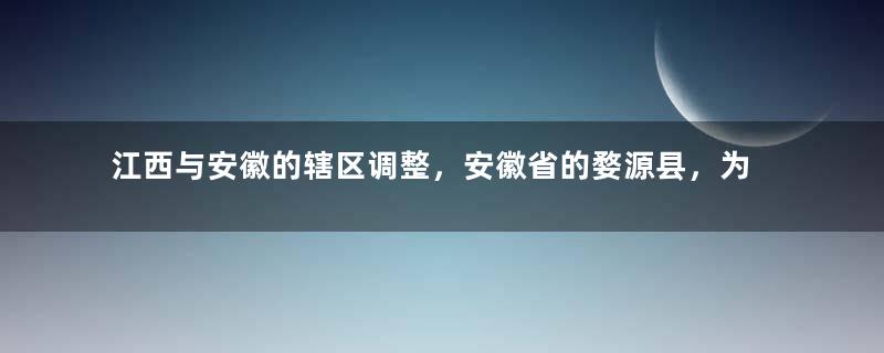 江西与安徽的辖区调整，安徽省的婺源县，为何划归了江西省？