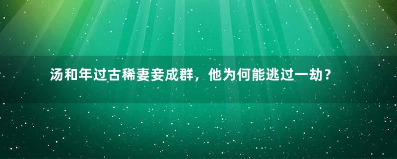 汤和年过古稀妻妾成群，他为何能逃过一劫？