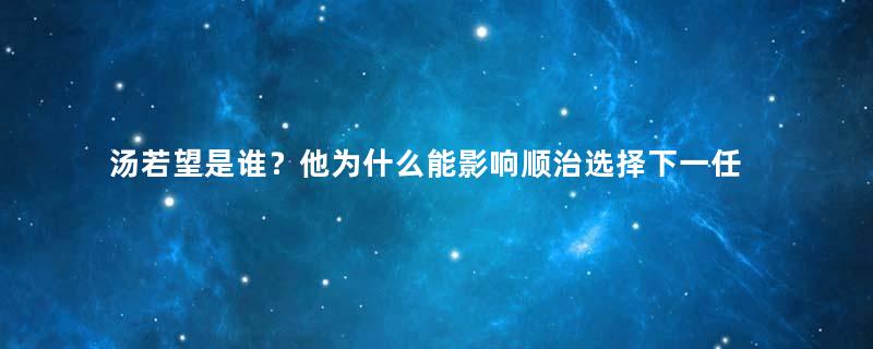 汤若望是谁？他为什么能影响顺治选择下一任的继承者