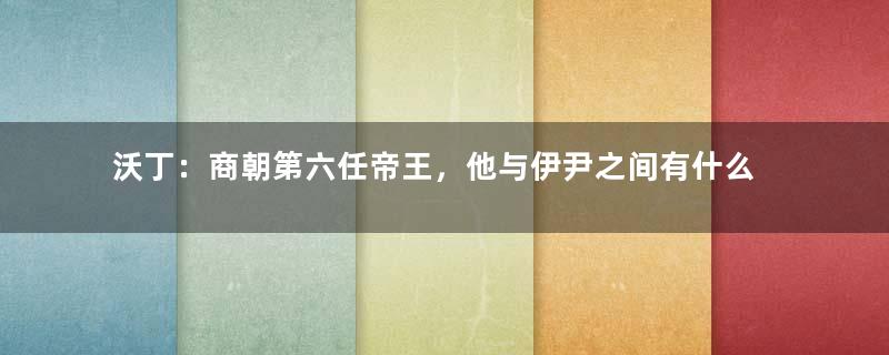 沃丁：商朝第六任帝王，他与伊尹之间有什么故事？