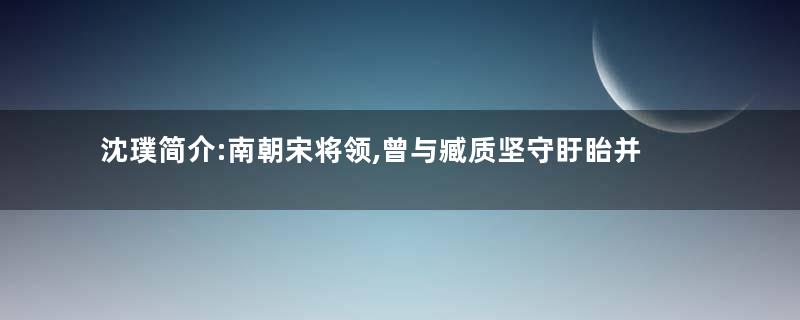 沈璞简介:南朝宋将领,曾与臧质坚守盱眙并抵抗北魏大军