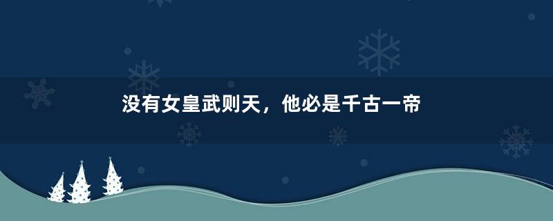没有女皇武则天，他必是千古一帝