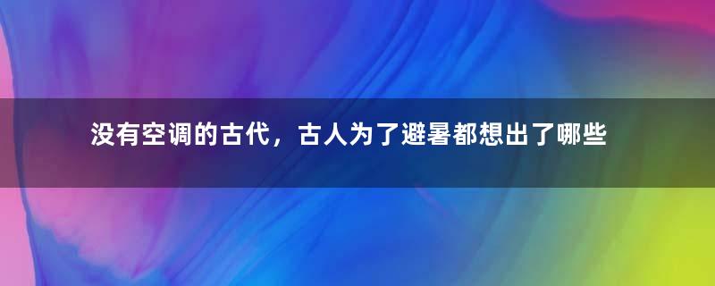 没有空调的古代，古人为了避暑都想出了哪些方法？